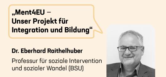 In der Sprechblase steht: "„Ment4EU — Unser Projekt für Integration und Bildung". Darunter ist der Name des Projektleiters - Dr. Eberhard Raithelhuber - angegeben. Neben dieser Information befindet sich eine schwarz-weiße Abbildung der Person.